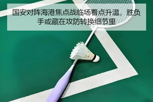 国安对阵海港焦点战临场看点升温，胜负手或藏在攻防转换细节里